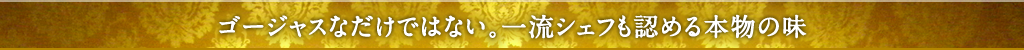 ゴージャスなだけではない。一流シェフも認める本物の味