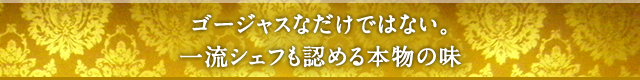 ゴージャスなだけではない。一流シェフも認める本物の味